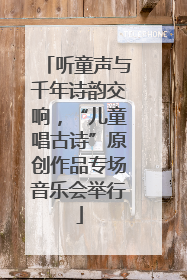 听童声与千年诗韵交响，“儿童唱古诗”原创作品专场音乐会举行