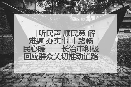 听民声 顺民意 解难题 办实事 丨路畅民心暖——长治市积极回应群众关切推动道路交通优化升级
