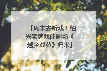 周末去听戏！绍兴老牌戏曲剧场《越乡戏苑》归来