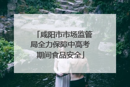 咸阳市市场监管局全力保障中高考期间食品安全