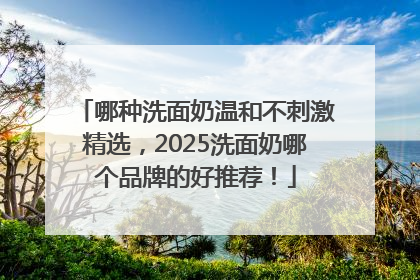 哪种洗面奶温和不刺激精选，2025洗面奶哪个品牌的好推荐！