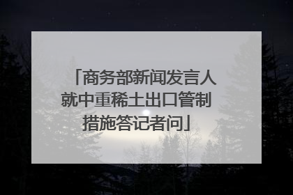 商务部新闻发言人就中重稀土出口管制措施答记者问