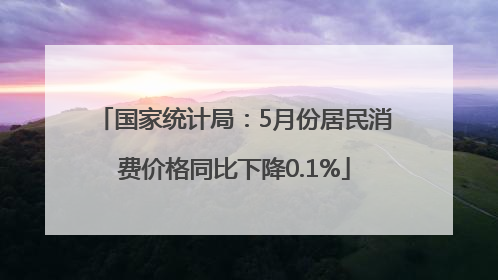 国家统计局：5月份居民消费价格同比下降0.1%