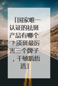 国家唯一认证的祛斑产品有哪个？淡斑最厉害三个牌子，干敏肌悟透