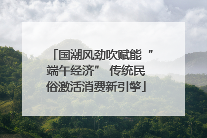 国潮风劲吹赋能“端午经济” 传统民俗激活消费新引擎