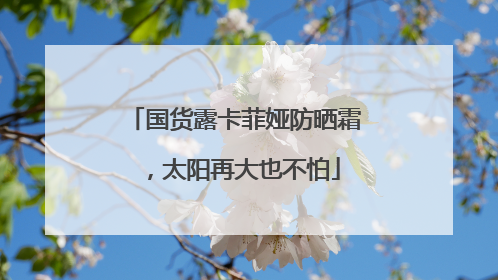 国货露卡菲娅防晒霜，太阳再大也不怕