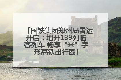 国铁集团郑州局暑运开启：增开139列临客列车 畅享“米”字形高铁出行圈