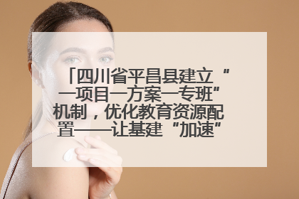 四川省平昌县建立“一项目一方案一专班”机制，优化教育资源配置——让基建“加速”，为成长“铺路”