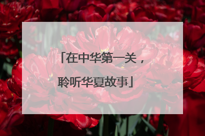 在中华第一关，聆听华夏故事