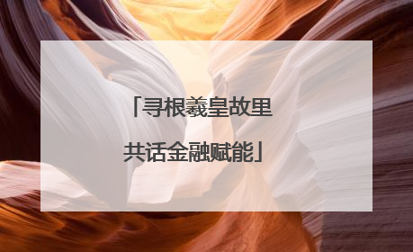 寻根羲皇故里 共话金融赋能