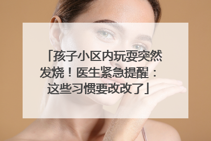 孩子小区内玩耍突然发烧！医生紧急提醒：这些习惯要改改了