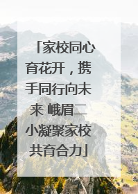 家校同心育花开，携手同行向未来 峨眉二小凝聚家校共育合力