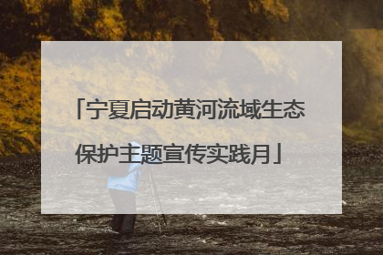 宁夏启动黄河流域生态保护主题宣传实践月