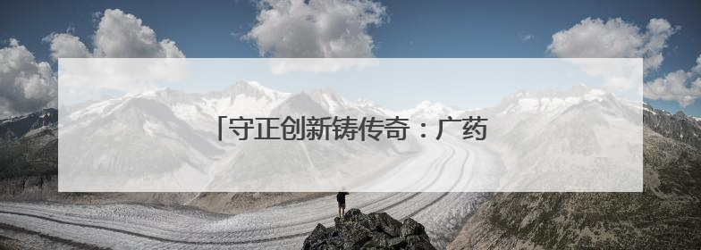 守正创新铸传奇：广药集团老字号的蝶变之路