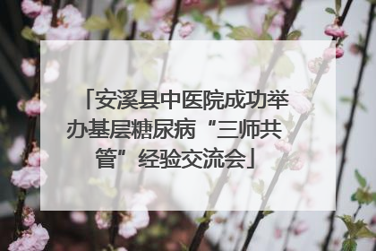 安溪县中医院成功举办基层糖尿病“三师共管”经验交流会