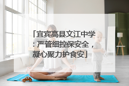 宜宾高县文江中学：严管细控保安全，凝心聚力护食安