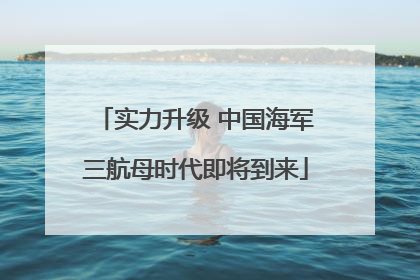 实力升级 中国海军三航母时代即将到来