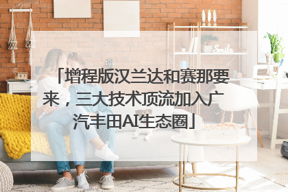 增程版汉兰达和赛那要来，三大技术顶流加入广汽丰田AI生态圈
