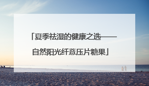 夏季祛湿的健康之选——自然阳光纤薏压片糖果