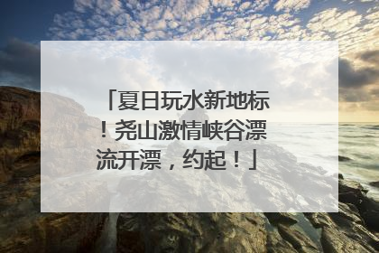 夏日玩水新地标！尧山激情峡谷漂流开漂，约起！
