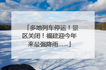 多地列车停运！景区关闭！福建迎今年来最强降雨……
