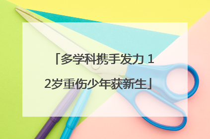 多学科携手发力 12岁重伤少年获新生