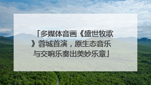 多媒体音画《盛世牧歌》蓉城首演，原生态音乐与交响乐奏出美妙乐章