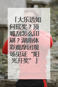 大乐透如何摇奖？顶呱刮怎么印刷？湖南体彩观摩团现场见证“阳光开奖”