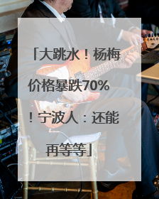 大跳水！杨梅价格暴跌70%！宁波人：还能再等等