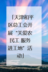 天津和平区总工会开展“关爱农民工 服务进工地”活动