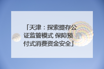 天津：探索提存公证监管模式 保障预付式消费资金安全