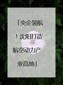 央企领航！沈阳打造航空动力产业高地