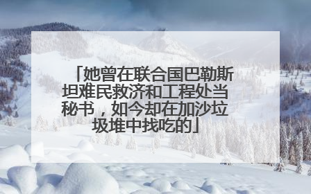 她曾在联合国巴勒斯坦难民救济和工程处当秘书，如今却在加沙垃圾堆中找吃的