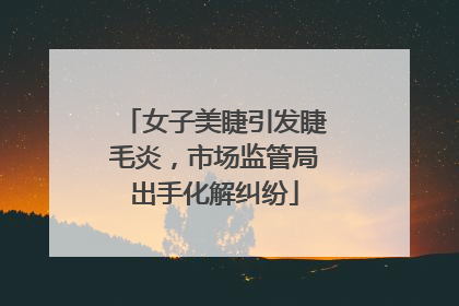 女子美睫引发睫毛炎，市场监管局出手化解纠纷