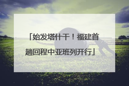 始发塔什干！福建首趟回程中亚班列开行