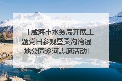 威海市水务局开展主题党日参观暨桑沟湾湿地公园巡河志愿活动