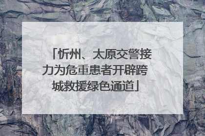 忻州、太原交警接力为危重患者开辟跨城救援绿色通道