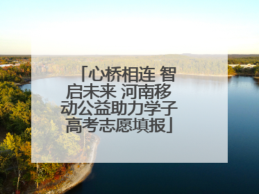 心桥相连 智启未来 河南移动公益助力学子高考志愿填报
