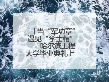当“军功章”遇见“学士帽”——哈尔滨工程大学毕业典礼上的暖心一幕