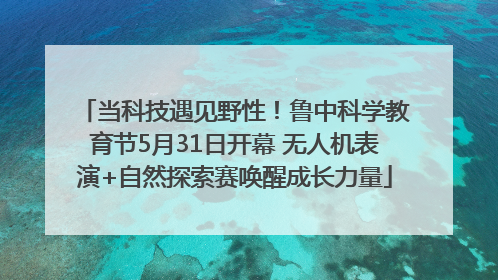 当科技遇见野性！鲁中科学教育节5月31日开幕 无人机表演+自然探索赛唤醒成长力量