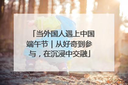 当外国人遇上中国端午节｜从好奇到参与，在沉浸中交融