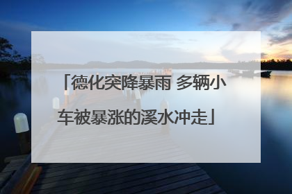 德化突降暴雨 多辆小车被暴涨的溪水冲走