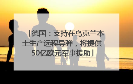 德国：支持在乌克兰本土生产远程导弹，将提供50亿欧元军事援助