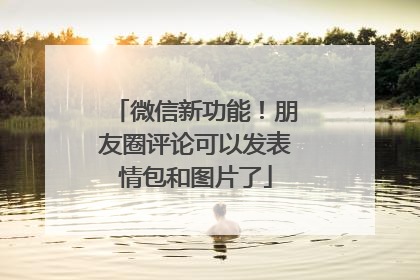 微信新功能！朋友圈评论可以发表情包和图片了