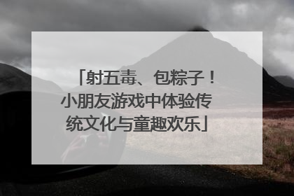 射五毒、包粽子！小朋友游戏中体验传统文化与童趣欢乐