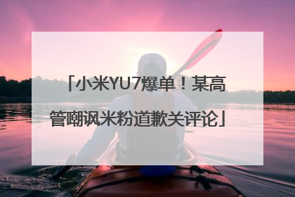 小米YU7爆单！某高管嘲讽米粉道歉关评论