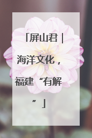 屏山君｜海洋文化，福建“有解”
