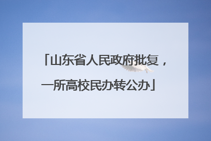 山东省人民政府批复，一所高校民办转公办