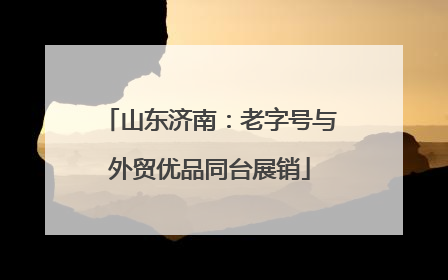 山东济南：老字号与外贸优品同台展销