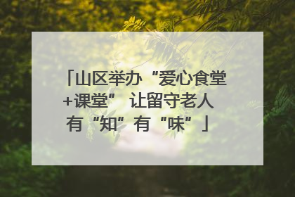 山区举办“爱心食堂+课堂” 让留守老人有“知”有“味”